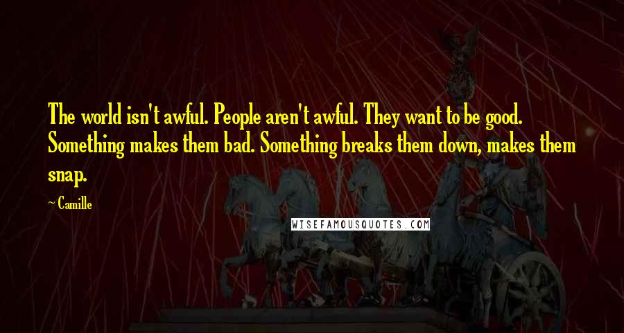 Camille Quotes: The world isn't awful. People aren't awful. They want to be good. Something makes them bad. Something breaks them down, makes them snap.