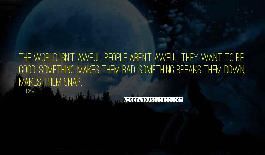 Camille Quotes: The world isn't awful. People aren't awful. They want to be good. Something makes them bad. Something breaks them down, makes them snap.