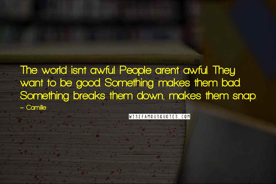 Camille Quotes: The world isn't awful. People aren't awful. They want to be good. Something makes them bad. Something breaks them down, makes them snap.