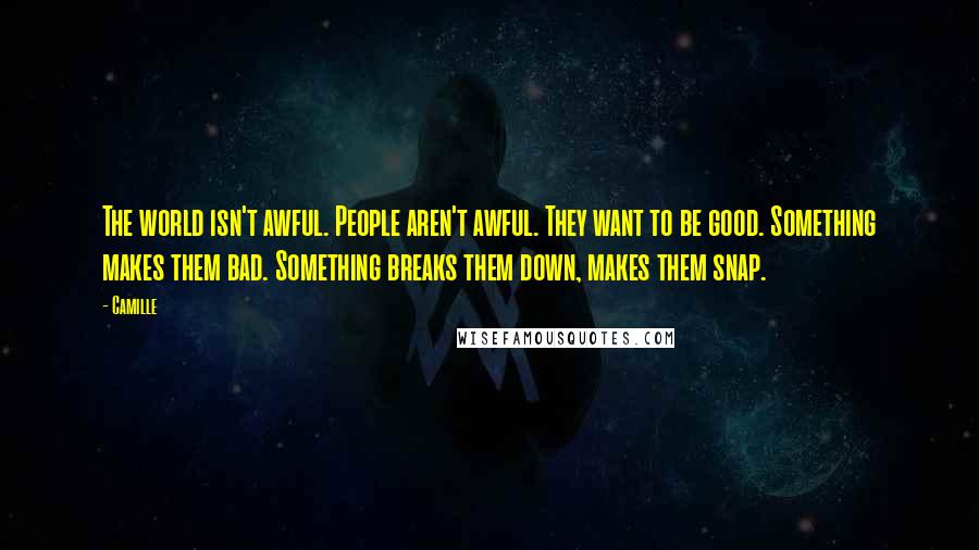 Camille Quotes: The world isn't awful. People aren't awful. They want to be good. Something makes them bad. Something breaks them down, makes them snap.