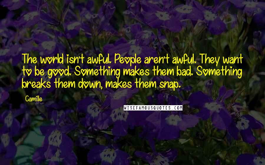 Camille Quotes: The world isn't awful. People aren't awful. They want to be good. Something makes them bad. Something breaks them down, makes them snap.