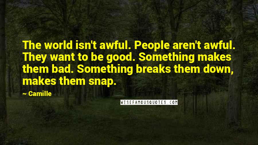 Camille Quotes: The world isn't awful. People aren't awful. They want to be good. Something makes them bad. Something breaks them down, makes them snap.