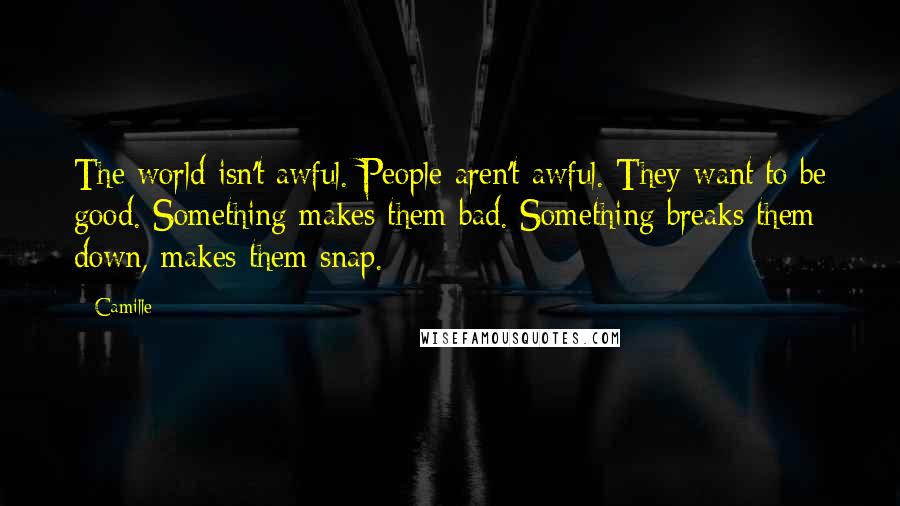 Camille Quotes: The world isn't awful. People aren't awful. They want to be good. Something makes them bad. Something breaks them down, makes them snap.