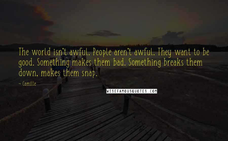 Camille Quotes: The world isn't awful. People aren't awful. They want to be good. Something makes them bad. Something breaks them down, makes them snap.