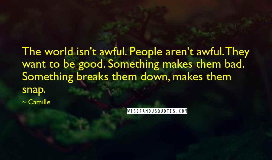 Camille Quotes: The world isn't awful. People aren't awful. They want to be good. Something makes them bad. Something breaks them down, makes them snap.