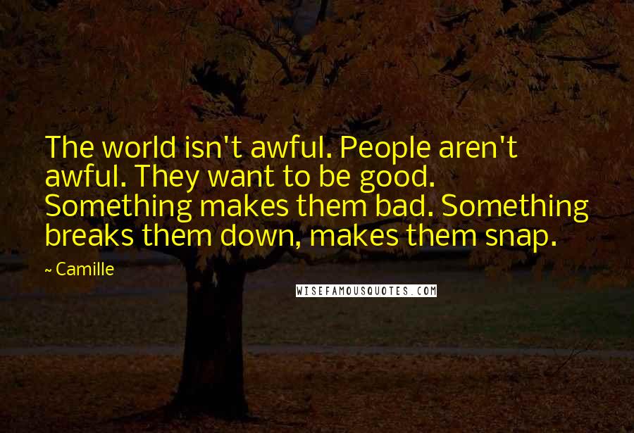 Camille Quotes: The world isn't awful. People aren't awful. They want to be good. Something makes them bad. Something breaks them down, makes them snap.