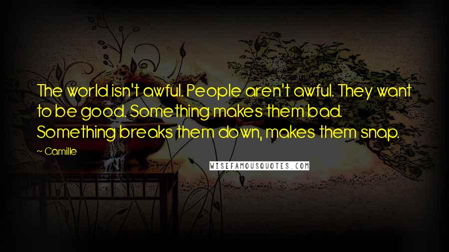Camille Quotes: The world isn't awful. People aren't awful. They want to be good. Something makes them bad. Something breaks them down, makes them snap.
