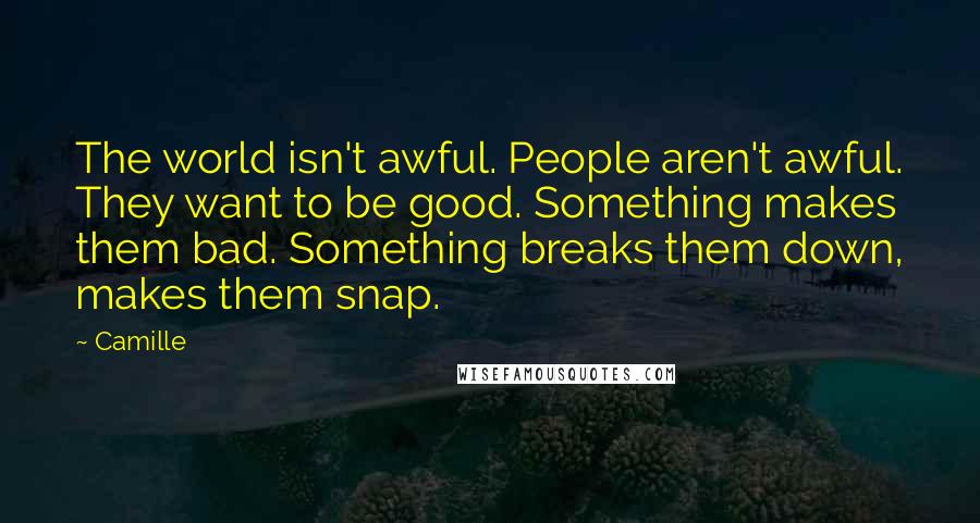 Camille Quotes: The world isn't awful. People aren't awful. They want to be good. Something makes them bad. Something breaks them down, makes them snap.