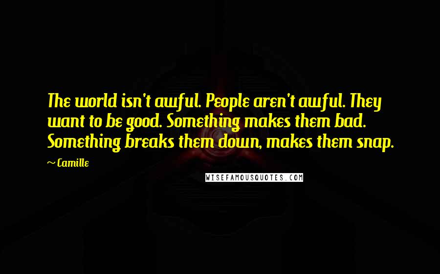 Camille Quotes: The world isn't awful. People aren't awful. They want to be good. Something makes them bad. Something breaks them down, makes them snap.