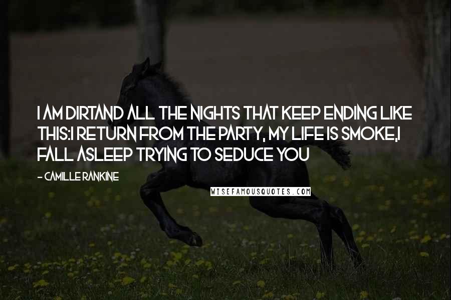 Camille Rankine Quotes: I am dirtand all the nights that keep ending like this:I return from the party, my life is smoke,I fall asleep trying to seduce you