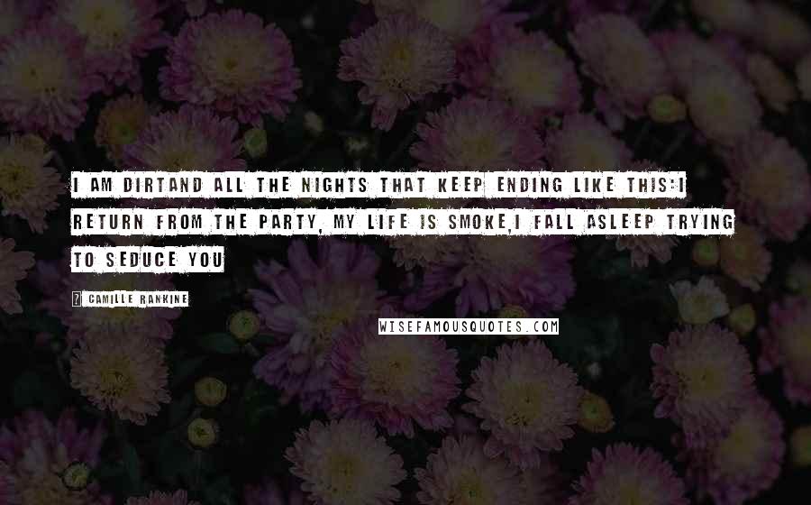 Camille Rankine Quotes: I am dirtand all the nights that keep ending like this:I return from the party, my life is smoke,I fall asleep trying to seduce you