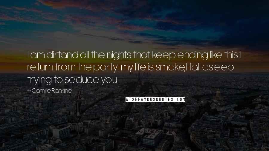 Camille Rankine Quotes: I am dirtand all the nights that keep ending like this:I return from the party, my life is smoke,I fall asleep trying to seduce you
