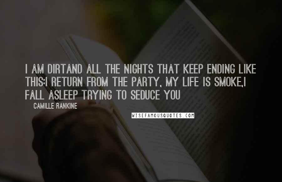 Camille Rankine Quotes: I am dirtand all the nights that keep ending like this:I return from the party, my life is smoke,I fall asleep trying to seduce you
