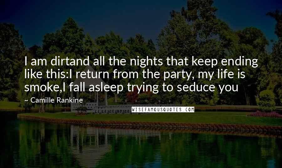 Camille Rankine Quotes: I am dirtand all the nights that keep ending like this:I return from the party, my life is smoke,I fall asleep trying to seduce you