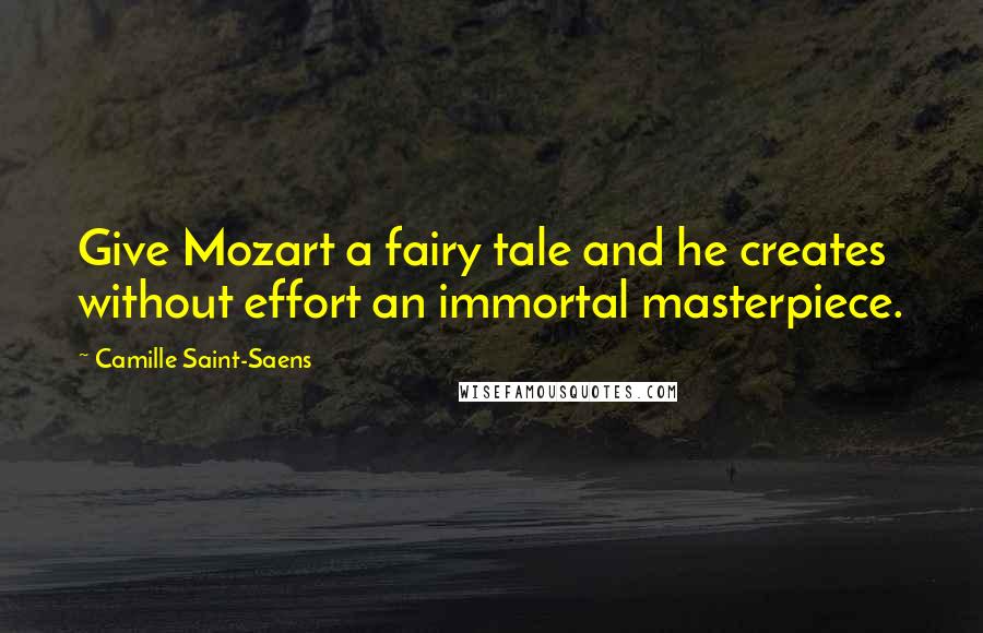 Camille Saint-Saens Quotes: Give Mozart a fairy tale and he creates without effort an immortal masterpiece.