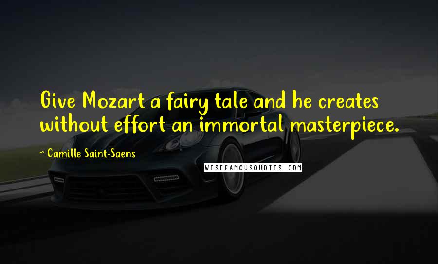 Camille Saint-Saens Quotes: Give Mozart a fairy tale and he creates without effort an immortal masterpiece.