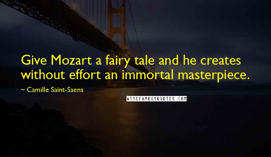 Camille Saint-Saens Quotes: Give Mozart a fairy tale and he creates without effort an immortal masterpiece.