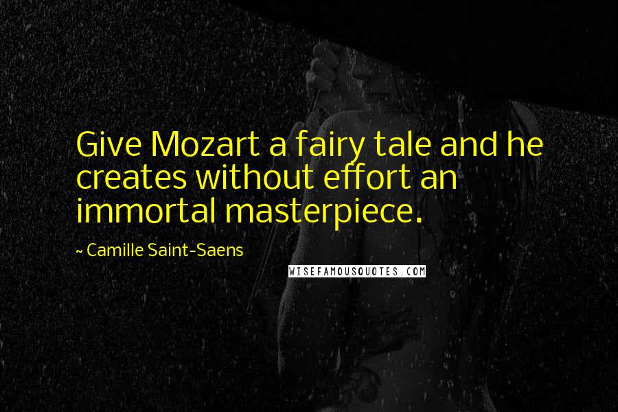 Camille Saint-Saens Quotes: Give Mozart a fairy tale and he creates without effort an immortal masterpiece.