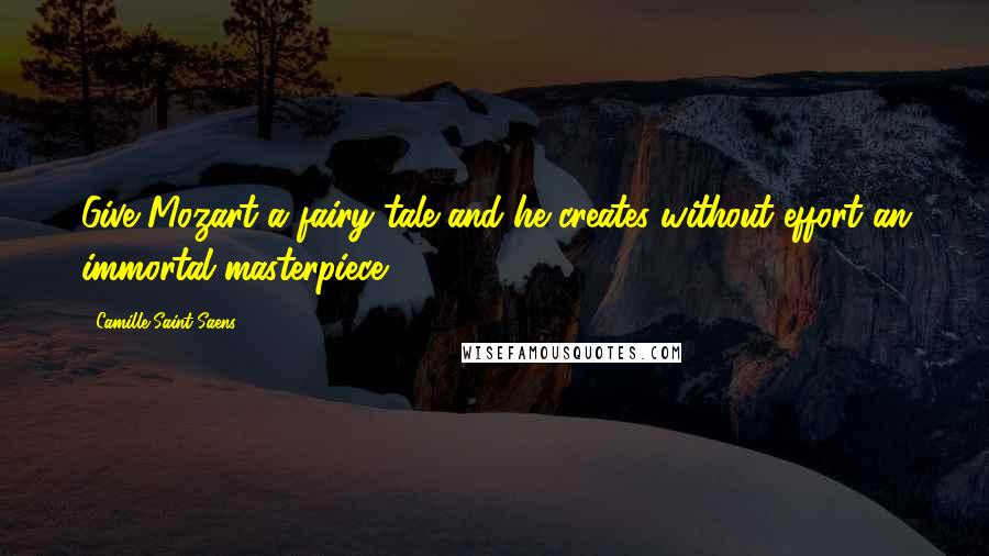 Camille Saint-Saens Quotes: Give Mozart a fairy tale and he creates without effort an immortal masterpiece.