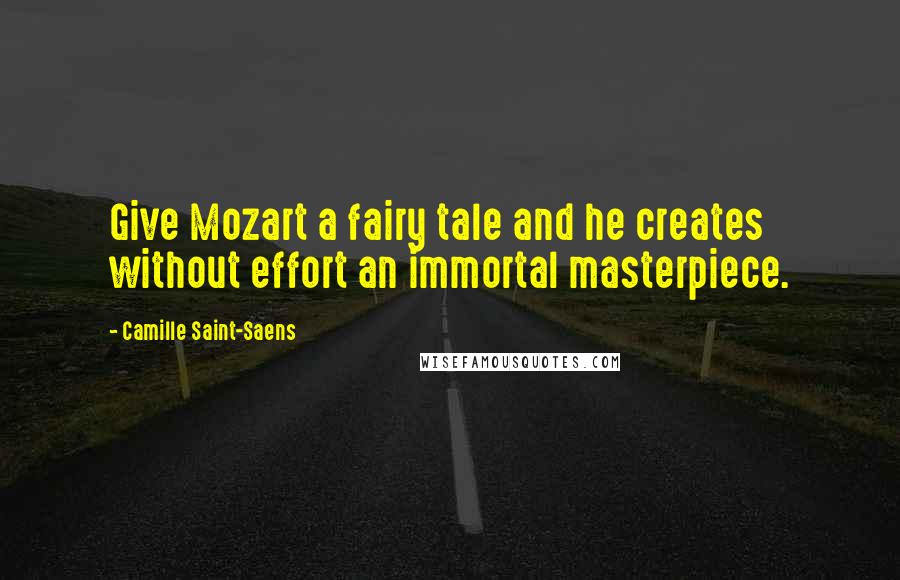 Camille Saint-Saens Quotes: Give Mozart a fairy tale and he creates without effort an immortal masterpiece.