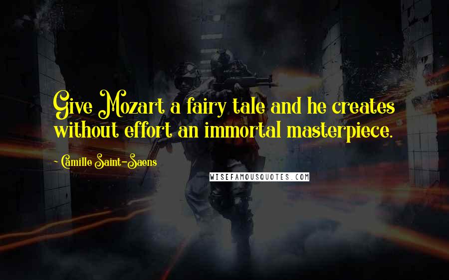 Camille Saint-Saens Quotes: Give Mozart a fairy tale and he creates without effort an immortal masterpiece.