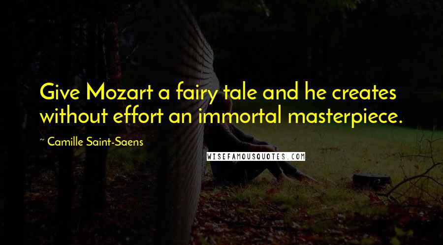 Camille Saint-Saens Quotes: Give Mozart a fairy tale and he creates without effort an immortal masterpiece.