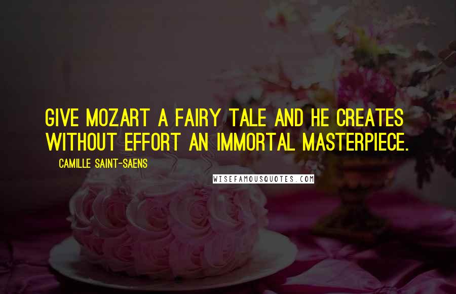 Camille Saint-Saens Quotes: Give Mozart a fairy tale and he creates without effort an immortal masterpiece.