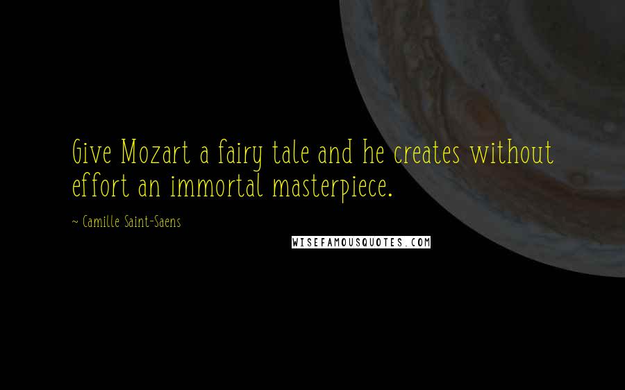 Camille Saint-Saens Quotes: Give Mozart a fairy tale and he creates without effort an immortal masterpiece.