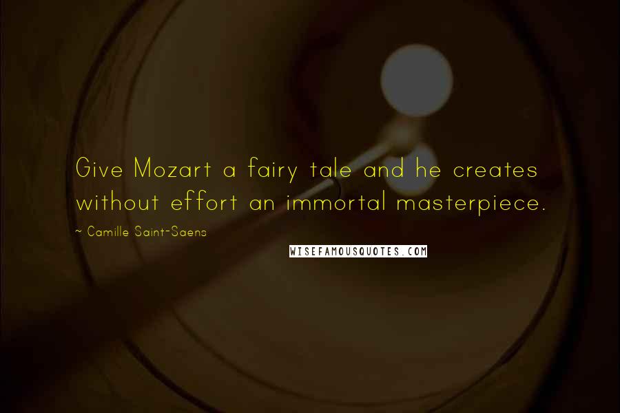 Camille Saint-Saens Quotes: Give Mozart a fairy tale and he creates without effort an immortal masterpiece.