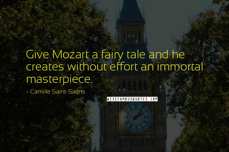 Camille Saint-Saens Quotes: Give Mozart a fairy tale and he creates without effort an immortal masterpiece.