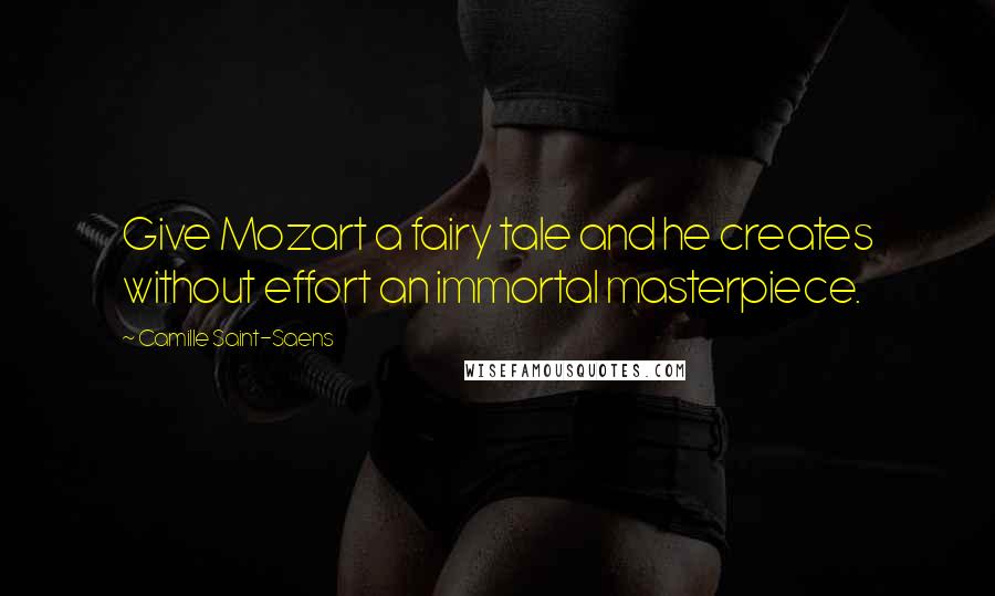 Camille Saint-Saens Quotes: Give Mozart a fairy tale and he creates without effort an immortal masterpiece.