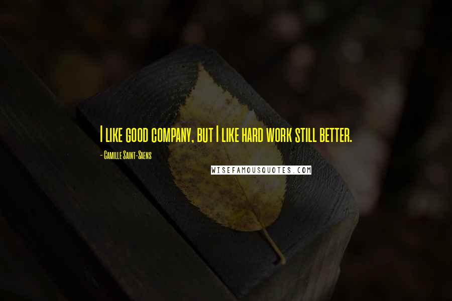 Camille Saint-Saens Quotes: I like good company, but I like hard work still better.