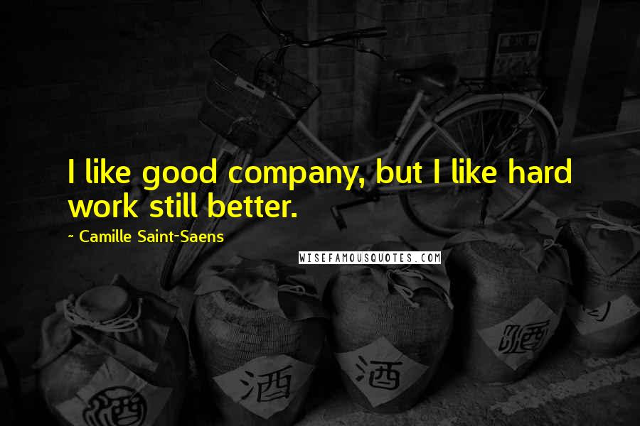 Camille Saint-Saens Quotes: I like good company, but I like hard work still better.