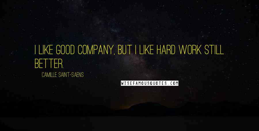 Camille Saint-Saens Quotes: I like good company, but I like hard work still better.