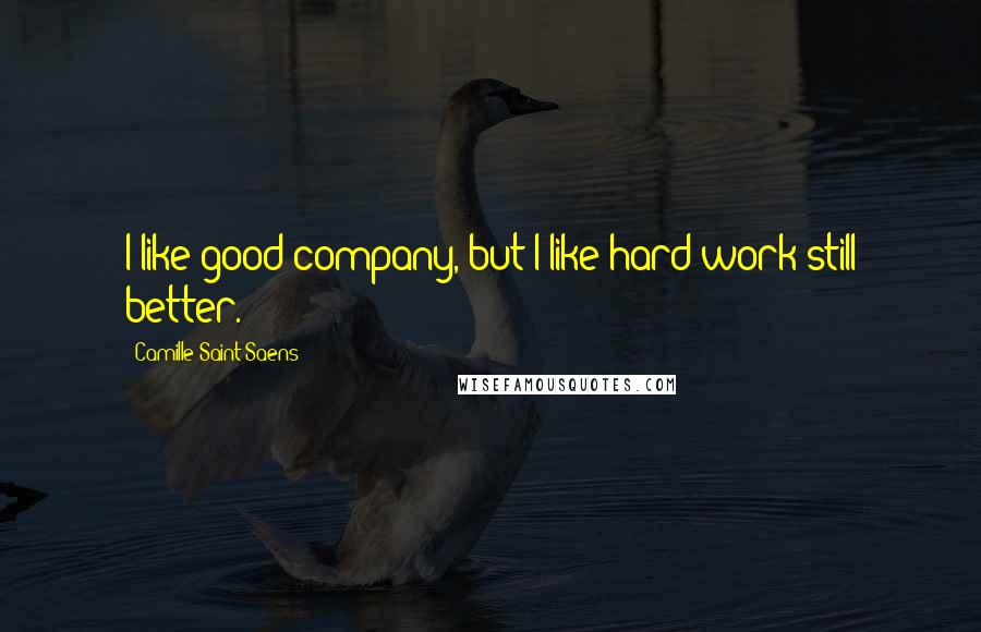 Camille Saint-Saens Quotes: I like good company, but I like hard work still better.