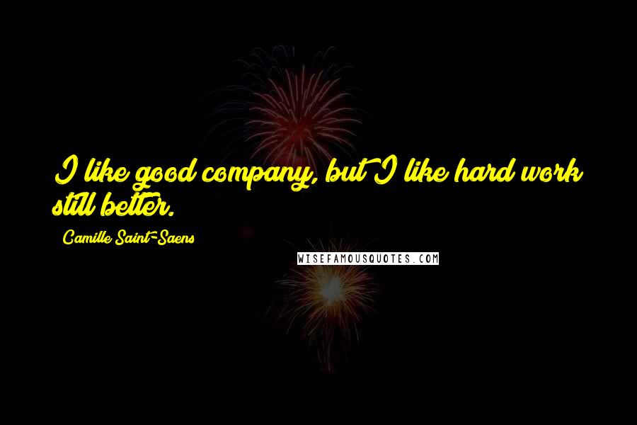 Camille Saint-Saens Quotes: I like good company, but I like hard work still better.