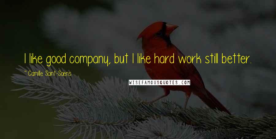 Camille Saint-Saens Quotes: I like good company, but I like hard work still better.