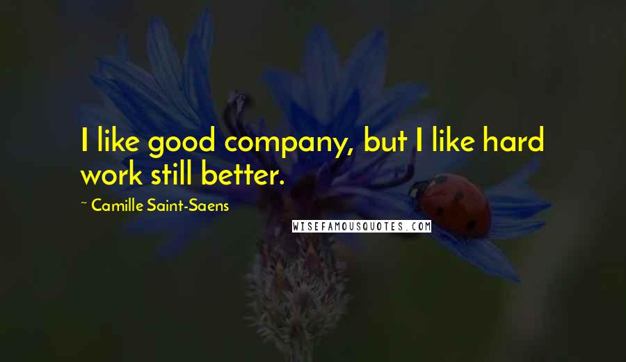 Camille Saint-Saens Quotes: I like good company, but I like hard work still better.