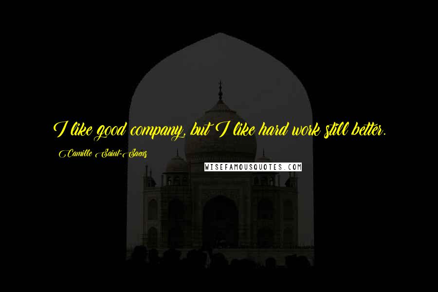 Camille Saint-Saens Quotes: I like good company, but I like hard work still better.