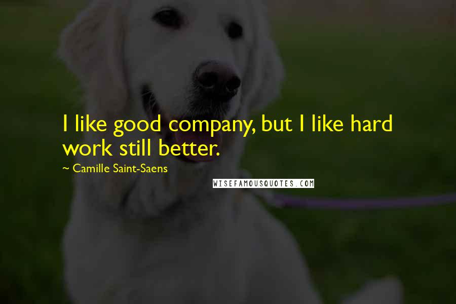 Camille Saint-Saens Quotes: I like good company, but I like hard work still better.