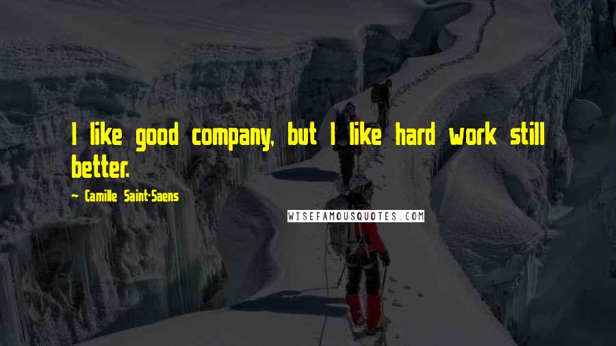 Camille Saint-Saens Quotes: I like good company, but I like hard work still better.