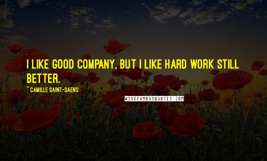 Camille Saint-Saens Quotes: I like good company, but I like hard work still better.