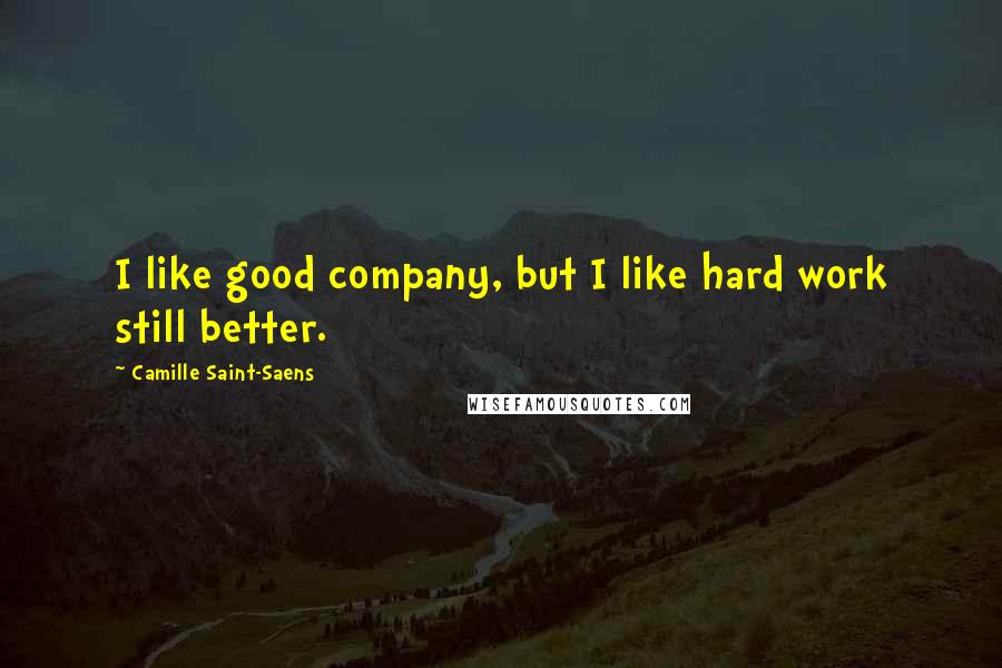 Camille Saint-Saens Quotes: I like good company, but I like hard work still better.