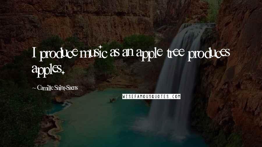 Camille Saint-Saens Quotes: I produce music as an apple tree produces apples.