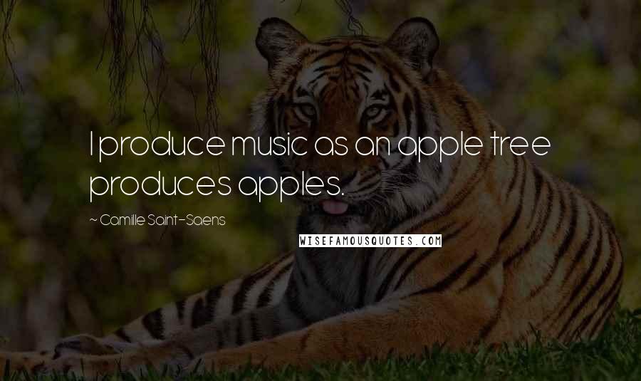 Camille Saint-Saens Quotes: I produce music as an apple tree produces apples.