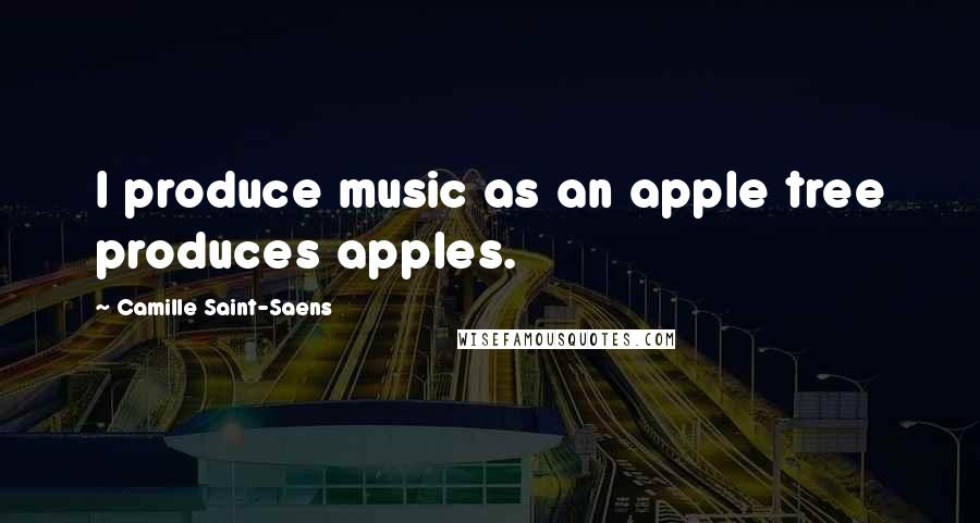 Camille Saint-Saens Quotes: I produce music as an apple tree produces apples.