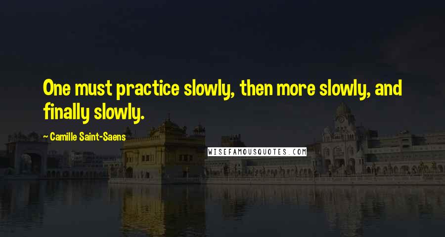 Camille Saint-Saens Quotes: One must practice slowly, then more slowly, and finally slowly.