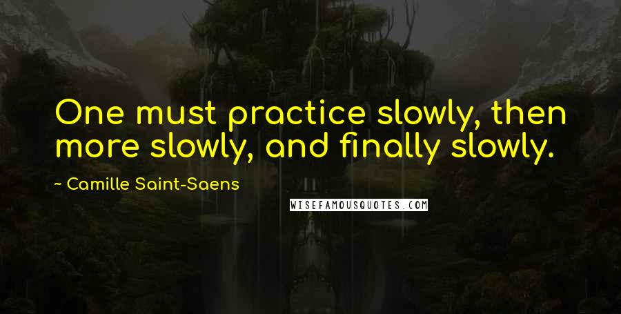 Camille Saint-Saens Quotes: One must practice slowly, then more slowly, and finally slowly.