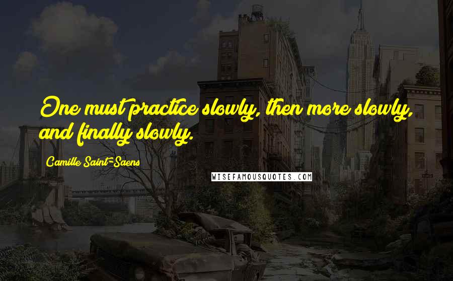 Camille Saint-Saens Quotes: One must practice slowly, then more slowly, and finally slowly.