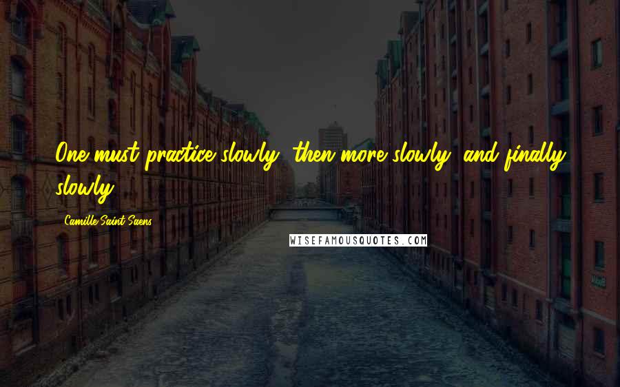 Camille Saint-Saens Quotes: One must practice slowly, then more slowly, and finally slowly.